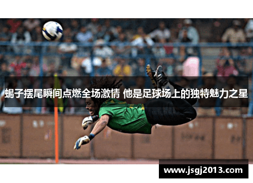 蝎子摆尾瞬间点燃全场激情 他是足球场上的独特魅力之星