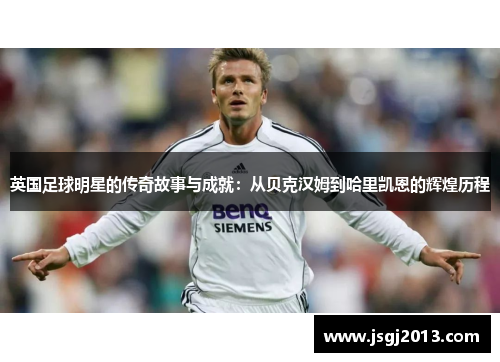 英国足球明星的传奇故事与成就：从贝克汉姆到哈里凯恩的辉煌历程