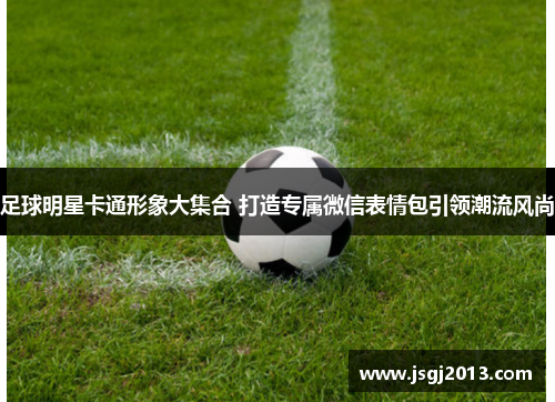 足球明星卡通形象大集合 打造专属微信表情包引领潮流风尚