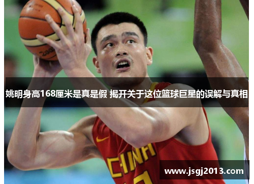 姚明身高168厘米是真是假 揭开关于这位篮球巨星的误解与真相