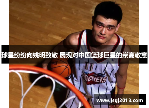 球星纷纷向姚明致敬 展现对中国篮球巨星的崇高敬意