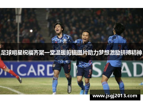 足球明星祝福齐聚一堂温暖剪辑图片助力梦想激励拼搏精神