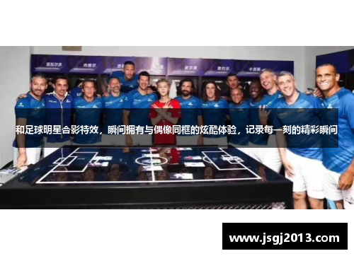 和足球明星合影特效，瞬间拥有与偶像同框的炫酷体验，记录每一刻的精彩瞬间