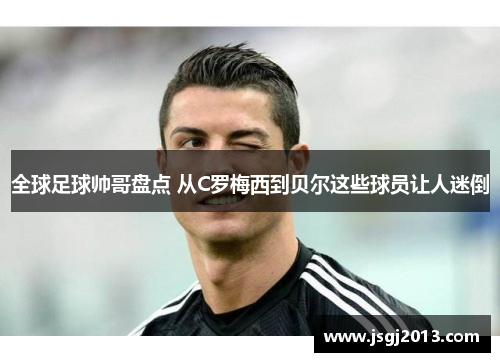 全球足球帅哥盘点 从C罗梅西到贝尔这些球员让人迷倒