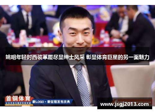 姚明年轻时西装革履尽显绅士风采 彰显体育巨星的另一面魅力