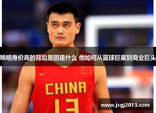 姚明身价高的背后原因是什么 他如何从篮球巨星到商业巨头 姚明身价高的背后原因是什么 他如何从篮球巨星到商业巨头