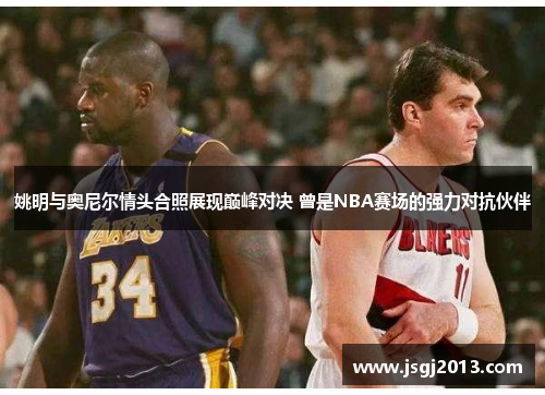 姚明与奥尼尔情头合照展现巅峰对决 曾是NBA赛场的强力对抗伙伴 姚明与奥尼尔情头合照展现巅峰对决 曾是NBA赛场的强力对抗伙伴