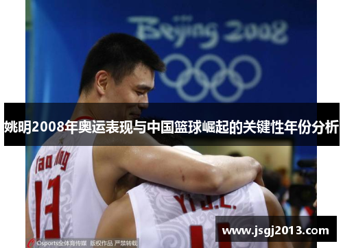 姚明2008年奥运表现与中国篮球崛起的关键性年份分析