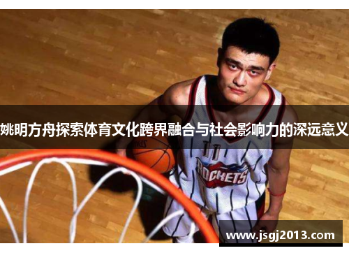 姚明方舟探索体育文化跨界融合与社会影响力的深远意义