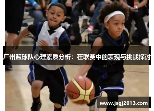 广州篮球队心理素质分析：在联赛中的表现与挑战探讨