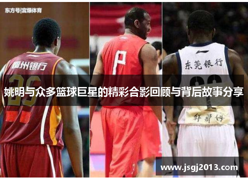 姚明与众多篮球巨星的精彩合影回顾与背后故事分享