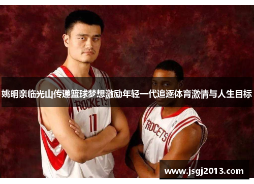 姚明亲临光山传递篮球梦想激励年轻一代追逐体育激情与人生目标