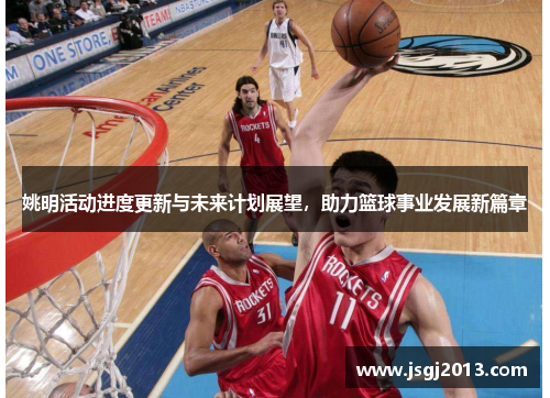 姚明活动进度更新与未来计划展望，助力篮球事业发展新篇章