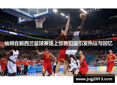 姚明在新西兰篮球赛场上惊艳扣篮引发热议与回忆