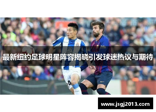 最新纽约足球明星阵容揭晓引发球迷热议与期待