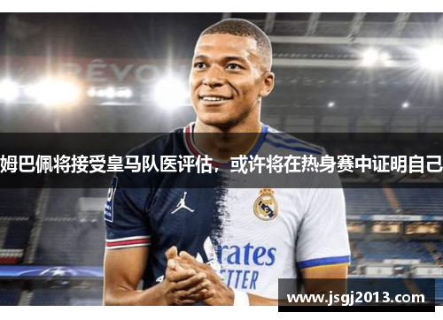 姆巴佩将接受皇马队医评估，或许将在热身赛中证明自己