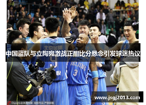 中国蓝队与立陶宛激战正酣比分悬念引发球迷热议