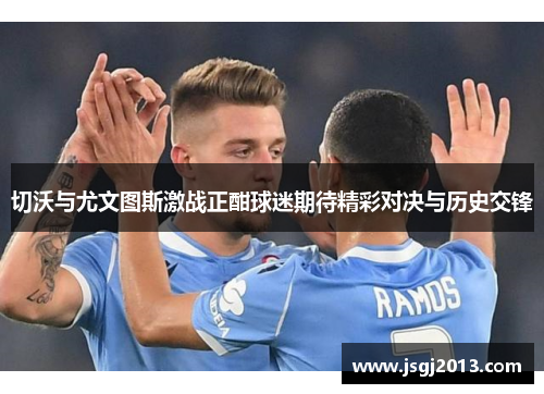 切沃与尤文图斯激战正酣球迷期待精彩对决与历史交锋