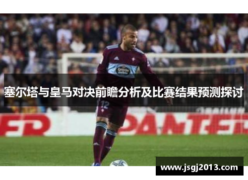 塞尔塔与皇马对决前瞻分析及比赛结果预测探讨