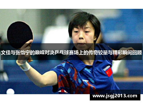 文佳与张怡宁的巅峰对决乒乓球赛场上的传奇较量与精彩瞬间回顾