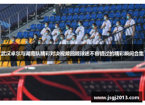 武汉卓尔与湖南队精彩对决视频回顾球迷不容错过的精彩瞬间合集