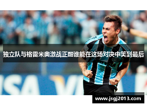 独立队与格雷米奥激战正酣谁能在这场对决中笑到最后
