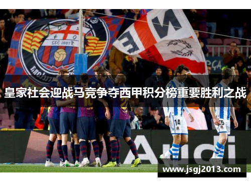 皇家社会迎战马竞争夺西甲积分榜重要胜利之战