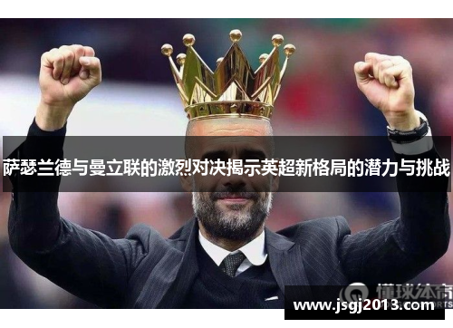 萨瑟兰德与曼立联的激烈对决揭示英超新格局的潜力与挑战