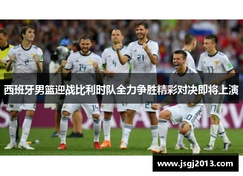 西班牙男篮迎战比利时队全力争胜精彩对决即将上演