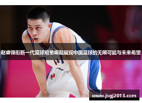 赵睿领衔新一代篮球明星崛起展现中国篮球的无限可能与未来希望