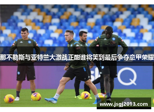 那不勒斯与亚特兰大激战正酣谁将笑到最后争夺意甲荣耀